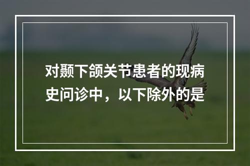 对颞下颌关节患者的现病史问诊中，以下除外的是