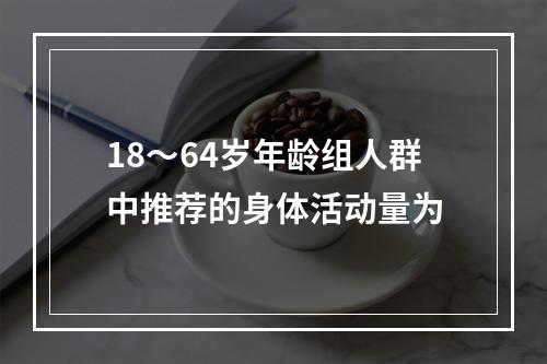 18～64岁年龄组人群中推荐的身体活动量为