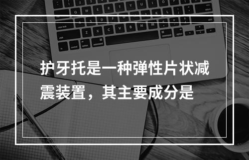 护牙托是一种弹性片状减震装置，其主要成分是