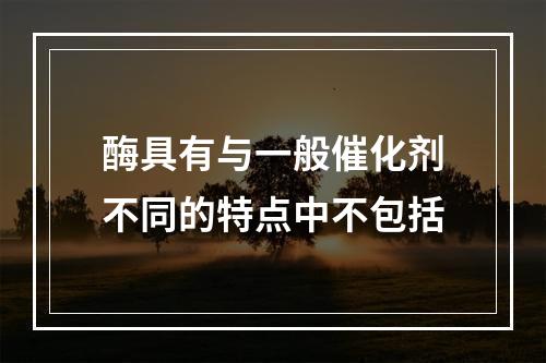 酶具有与一般催化剂不同的特点中不包括