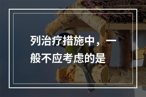 列治疗措施中，一般不应考虑的是