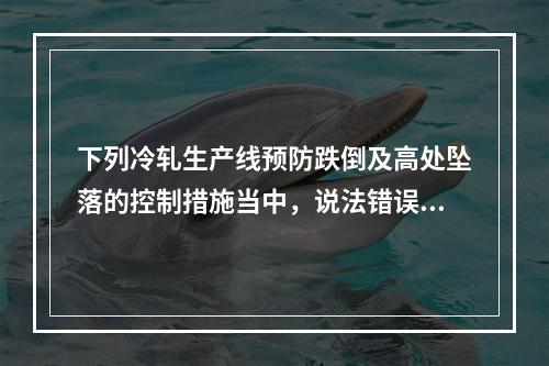 下列冷轧生产线预防跌倒及高处坠落的控制措施当中，说法错误的是