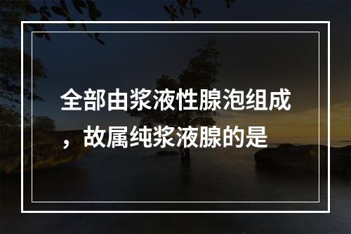 全部由浆液性腺泡组成，故属纯浆液腺的是