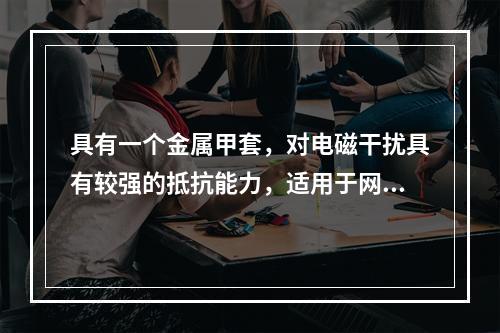 具有一个金属甲套，对电磁干扰具有较强的抵抗能力，适用于网络流