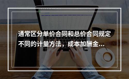 通常区分单价合同和总价合同规定不同的计量方法，成本加酬金合同