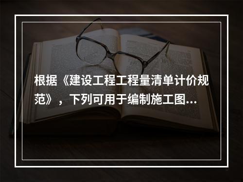 根据《建设工程工程量清单计价规范》，下列可用于编制施工图预算