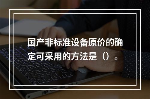 国产非标准设备原价的确定可采用的方法是（）。