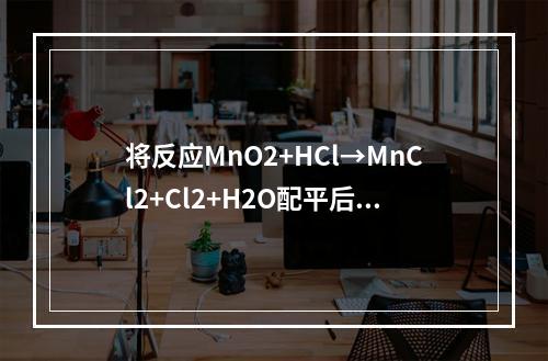 将反应MnO2+HCl→MnCl2+Cl2+H2O配平后，