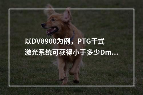 以DV8900为例，PTG干式激光系统可获得小于多少Dmin