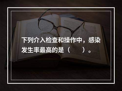 下列介入检查和操作中，感染发生率最高的是（　　）。