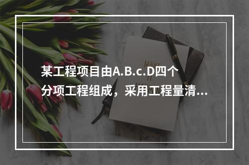 某工程项目由A.B.c.D四个分项工程组成，采用工程量清单招