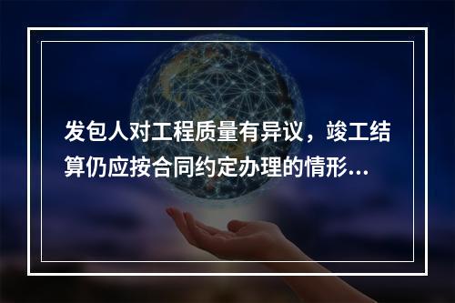 发包人对工程质量有异议，竣工结算仍应按合同约定办理的情形有