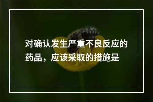 对确认发生严重不良反应的药品，应该采取的措施是