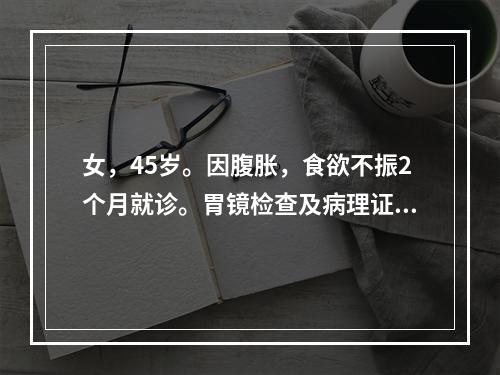 女，45岁。因腹胀，食欲不振2个月就诊。胃镜检查及病理证实为