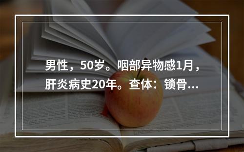 男性，50岁。咽部异物感1月，肝炎病史20年。查体：锁骨上未