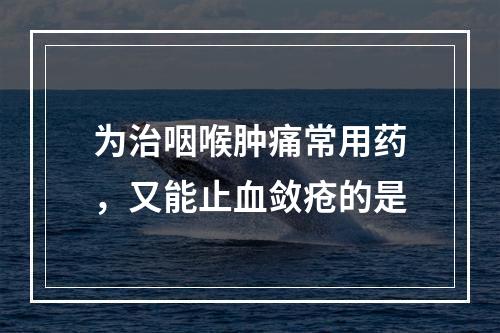 为治咽喉肿痛常用药，又能止血敛疮的是