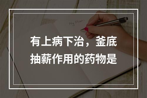 有上病下治，釜底抽薪作用的药物是