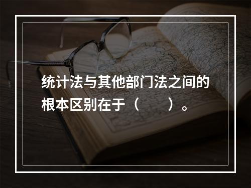 统计法与其他部门法之间的根本区别在于（　　）。