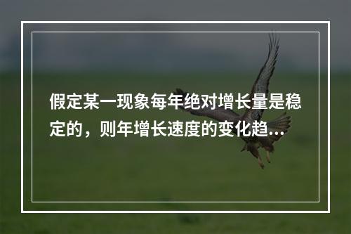 假定某一现象每年绝对增长量是稳定的，则年增长速度的变化趋势是