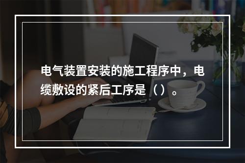 电气装置安装的施工程序中，电缆敷设的紧后工序是（ ）。