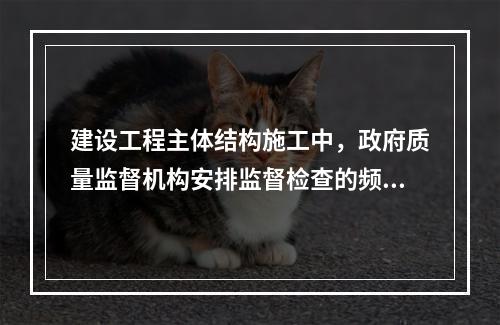 建设工程主体结构施工中，政府质量监督机构安排监督检查的频率至