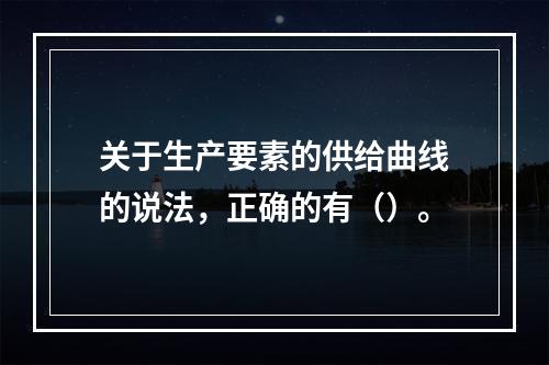 关于生产要素的供给曲线的说法，正确的有（）。