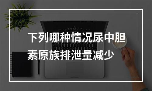 下列哪种情况尿中胆素原族排泄量减少