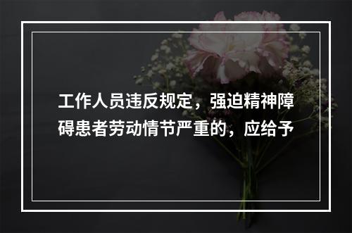 工作人员违反规定，强迫精神障碍患者劳动情节严重的，应给予