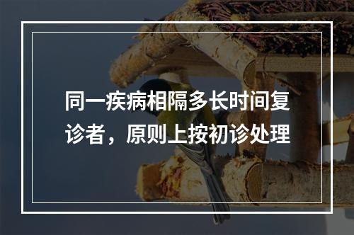 同一疾病相隔多长时间复诊者，原则上按初诊处理