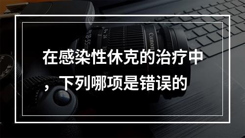 在感染性休克的治疗中，下列哪项是错误的