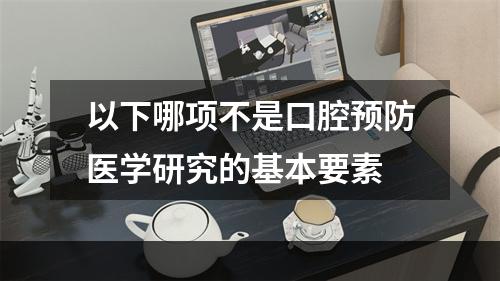 以下哪项不是口腔预防医学研究的基本要素