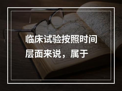 临床试验按照时间层面来说，属于