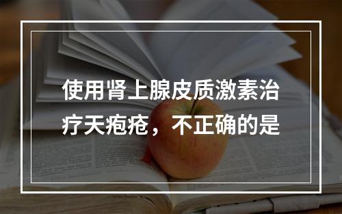 使用肾上腺皮质激素治疗天疱疮，不正确的是