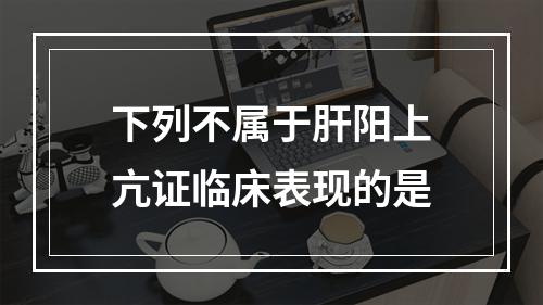 下列不属于肝阳上亢证临床表现的是