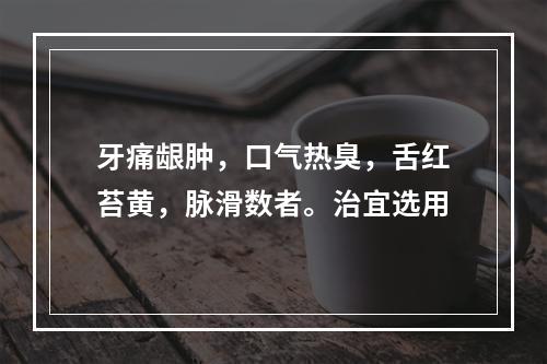 牙痛龈肿，口气热臭，舌红苔黄，脉滑数者。治宜选用