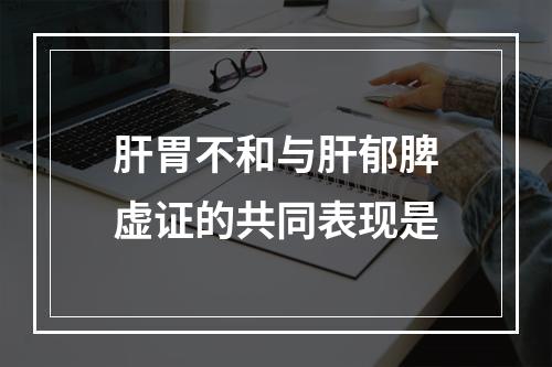 肝胃不和与肝郁脾虚证的共同表现是