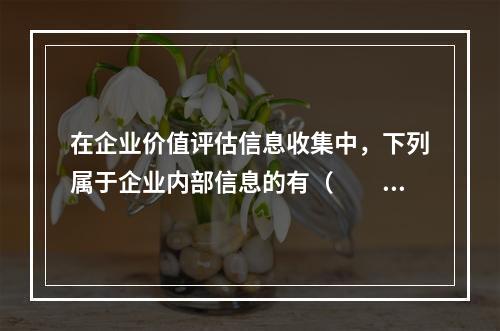 在企业价值评估信息收集中，下列属于企业内部信息的有（　　）。