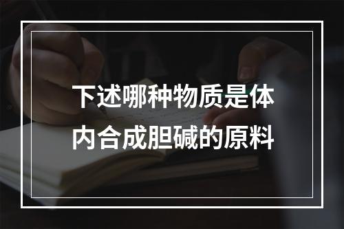 下述哪种物质是体内合成胆碱的原料