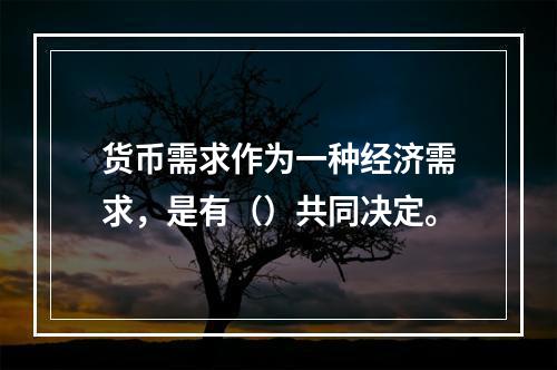 货币需求作为一种经济需求，是有（）共同决定。