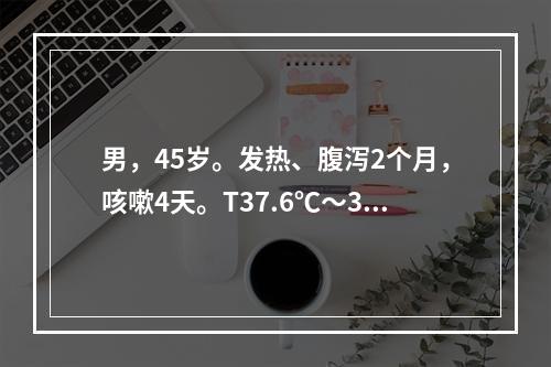 男，45岁。发热、腹泻2个月，咳嗽4天。T37.6℃～38.