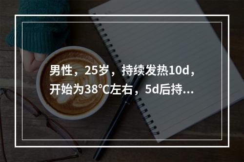 男性，25岁，持续发热10d，开始为38℃左右，5d后持续高