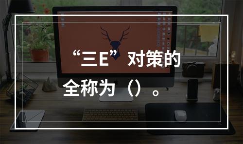 “三E”对策的全称为（）。