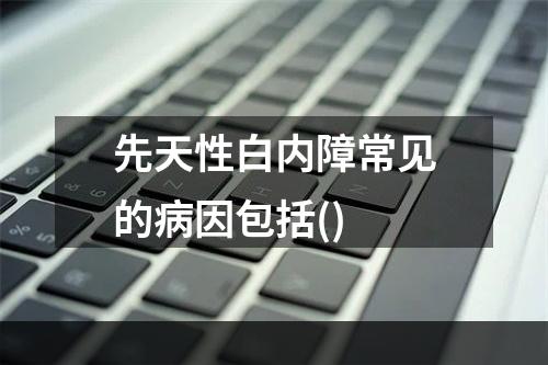 先天性白内障常见的病因包括()