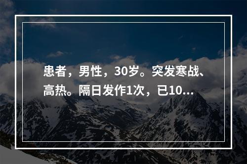 患者，男性，30岁。突发寒战、高热。隔日发作1次，已10d。