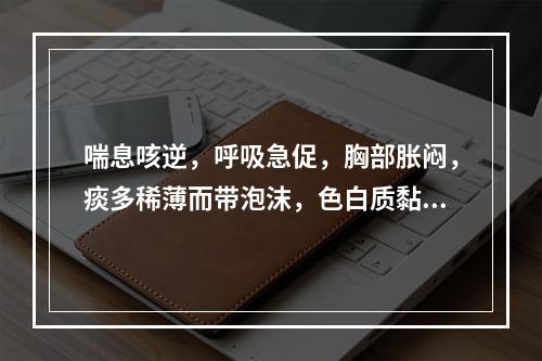 喘息咳逆，呼吸急促，胸部胀闷，痰多稀薄而带泡沫，色白质黏，常