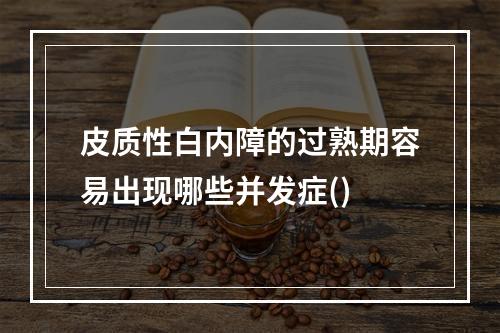 皮质性白内障的过熟期容易出现哪些并发症()