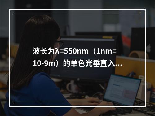 波长为λ=550nm（1nm=10-9m）的单色光垂直入射