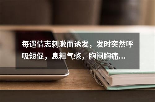 每遇情志刺激而诱发，发时突然呼吸短促，息粗气憋，胸闷胸痛，咽