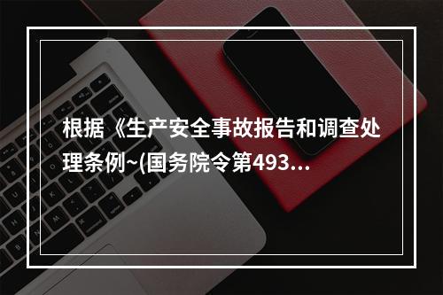 根据《生产安全事故报告和调查处理条例~(国务院令第493号)