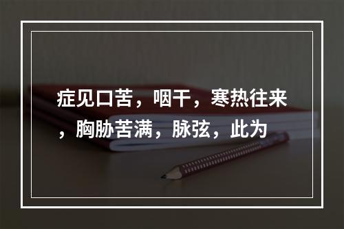 症见口苦，咽干，寒热往来，胸胁苦满，脉弦，此为